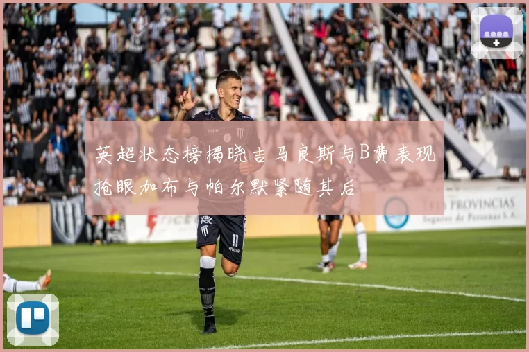 英超状态榜揭晓吉马良斯与B费表现抢眼加布与帕尔默紧随其后