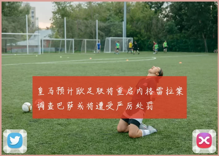 皇马预计欧足联将重启内格雷拉案调查巴萨或将遭受严厉处罚