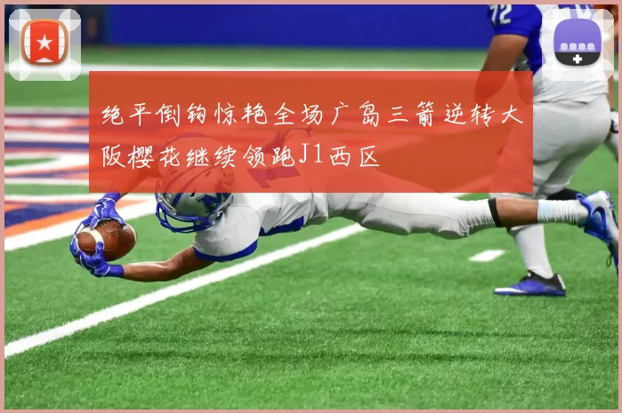 绝平倒钩惊艳全场广岛三箭逆转大阪樱花继续领跑J1西区