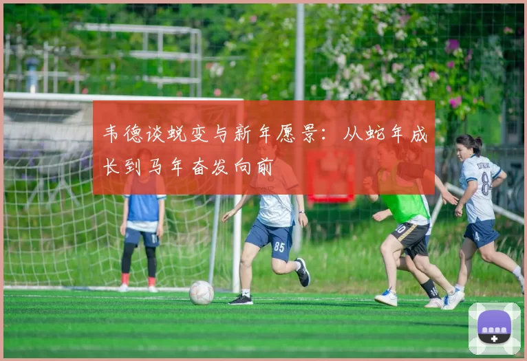 韦德谈蜕变与新年愿景：从蛇年成长到马年奋发向前