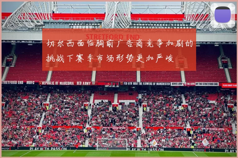 切尔西面临胸前广告商竞争加剧的挑战下赛季市场形势更加严峻