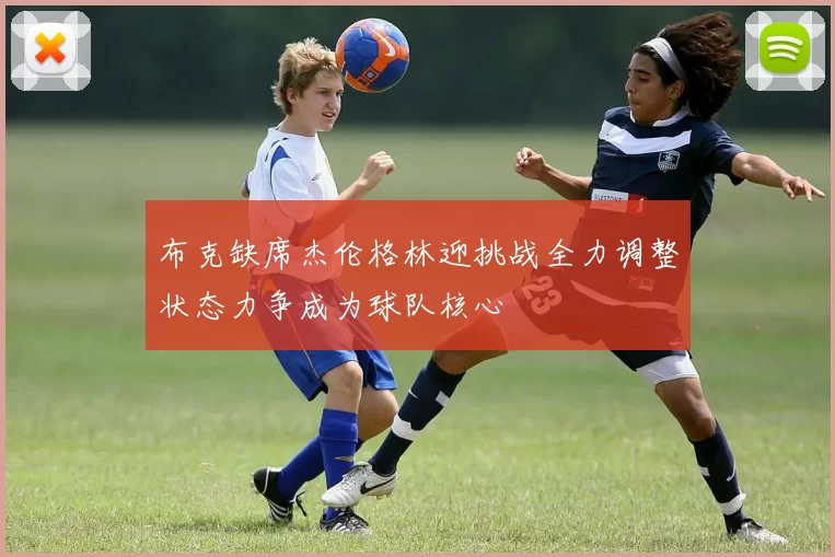 布克缺席杰伦格林迎挑战全力调整状态力争成为球队核心