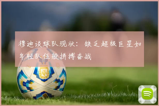 穆迪谈球队现状：缺乏超级巨星如年轻队伍般拼搏奋战
