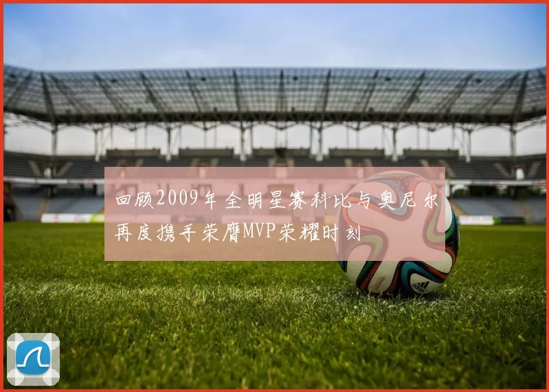 回顾2009年全明星赛科比与奥尼尔再度携手荣膺MVP荣耀时刻