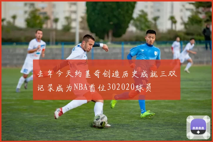 去年今天约基奇创造历史成就三双记录成为NBA首位302020球员