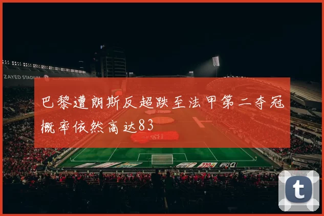 巴黎遭朗斯反超跌至法甲第二夺冠概率依然高达83