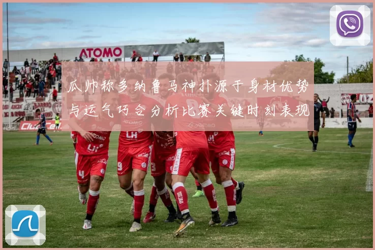 瓜帅称多纳鲁马神扑源于身材优势与运气巧合分析比赛关键时刻表现