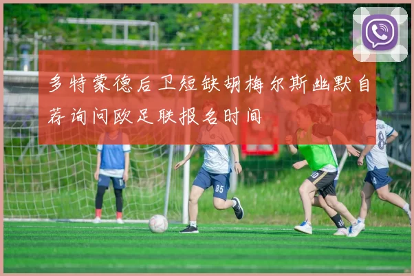 多特蒙德后卫短缺胡梅尔斯幽默自荐询问欧足联报名时间