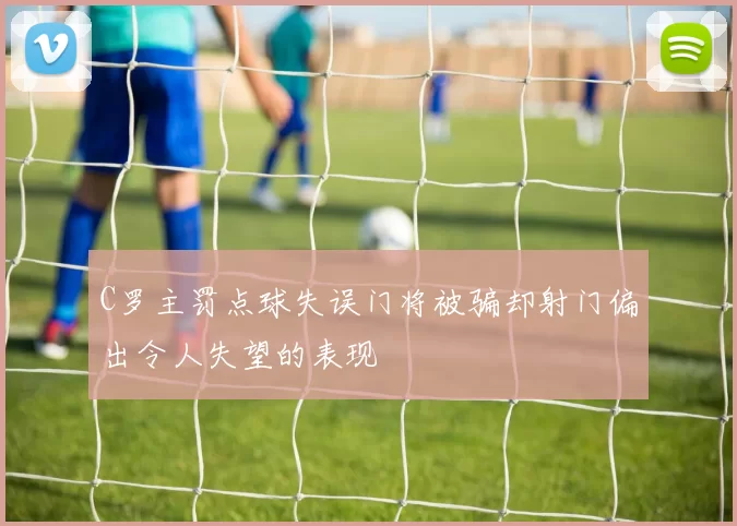 C罗主罚点球失误门将被骗却射门偏出令人失望的表现