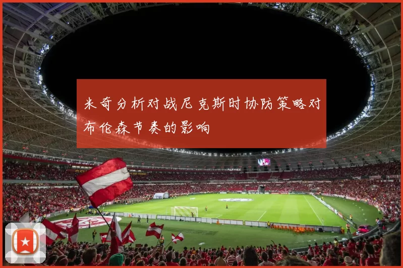 米奇分析对战尼克斯时协防策略对布伦森节奏的影响
