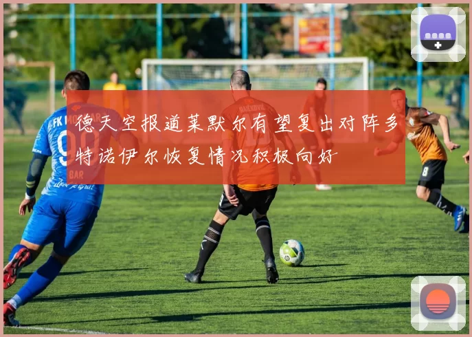 德天空报道莱默尔有望复出对阵多特诺伊尔恢复情况积极向好