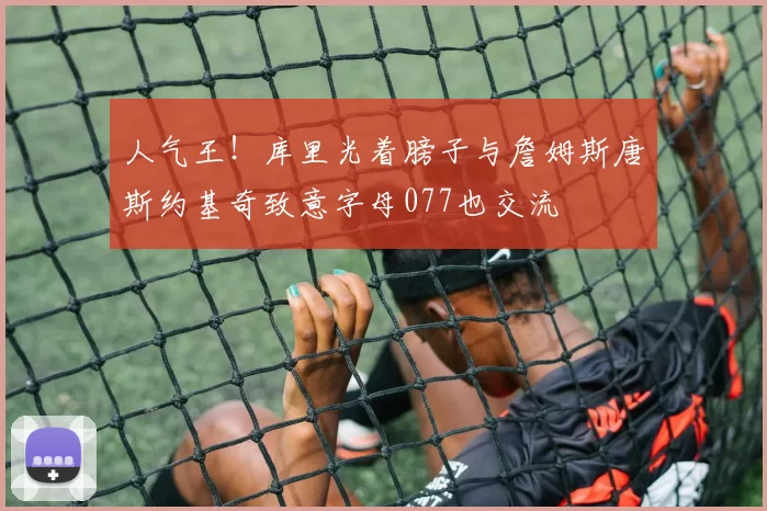 人气王！库里光着膀子与詹姆斯唐斯约基奇致意字母077也交流