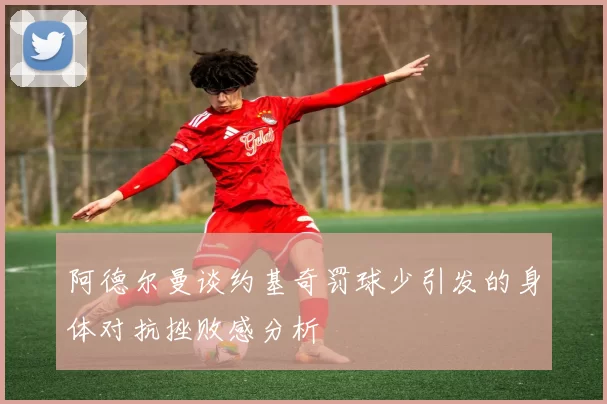 阿德尔曼谈约基奇罚球少引发的身体对抗挫败感分析