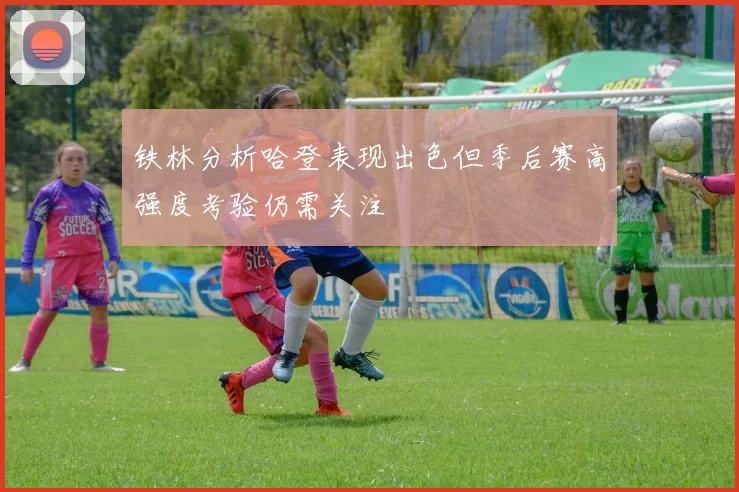 铁林分析哈登表现出色但季后赛高强度考验仍需关注