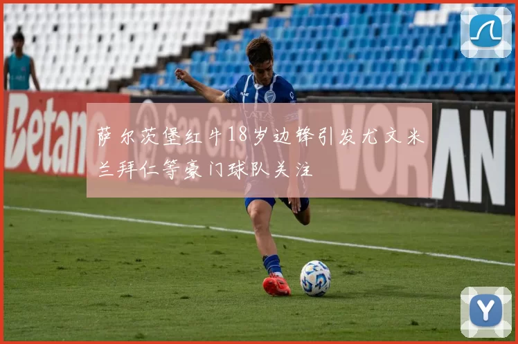 萨尔茨堡红牛18岁边锋引发尤文米兰拜仁等豪门球队关注