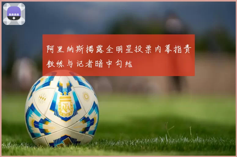 阿里纳斯揭露全明星投票内幕指责教练与记者暗中勾结