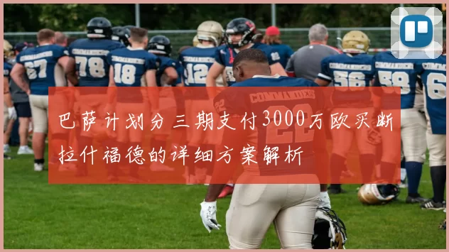 巴萨计划分三期支付3000万欧买断拉什福德的详细方案解析
