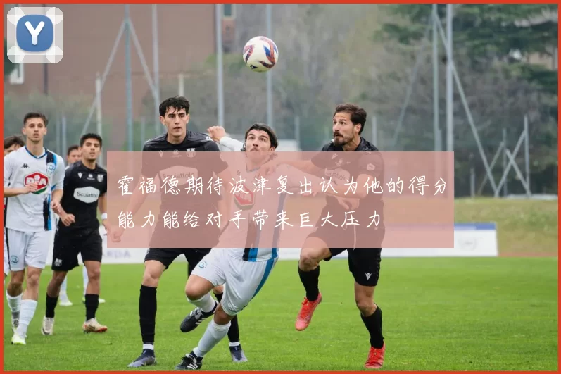 霍福德期待波津复出认为他的得分能力能给对手带来巨大压力