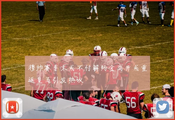 穆帅赛季末或不付解约金离开或重返皇马引发热议