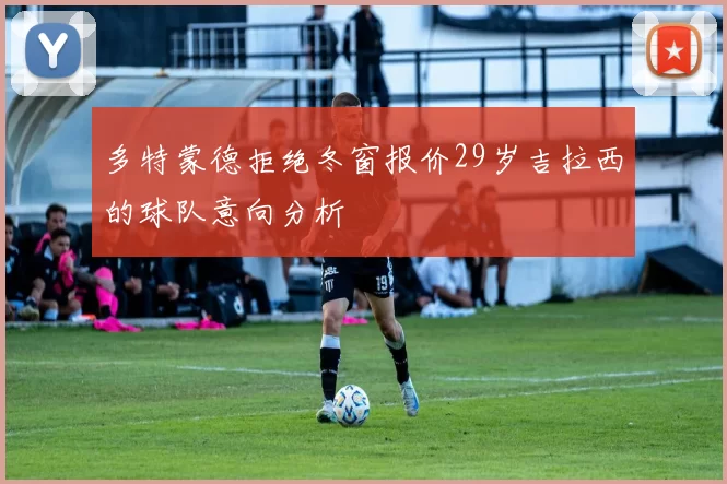 多特蒙德拒绝冬窗报价29岁吉拉西的球队意向分析
