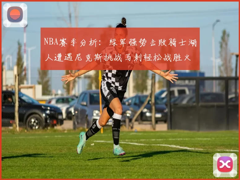 NBA赛季分析：绿军强势击败骑士湖人遭遇尼克斯挑战马刺轻松战胜火箭