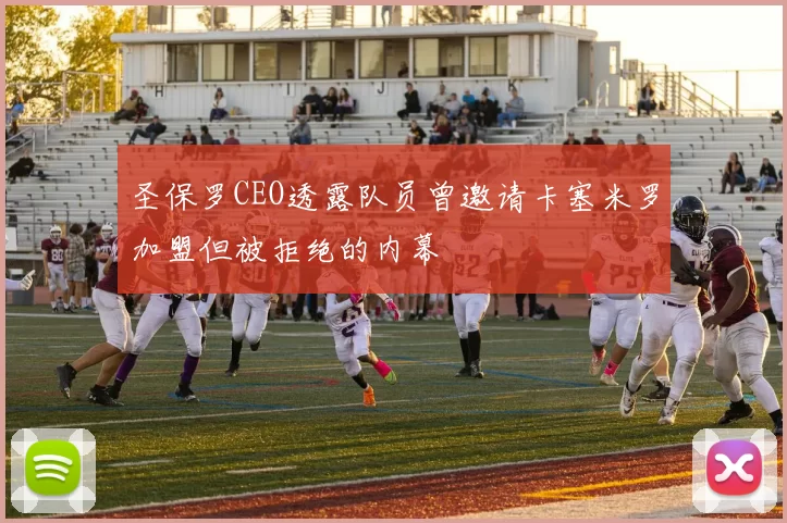 圣保罗CEO透露队员曾邀请卡塞米罗加盟但被拒绝的内幕
