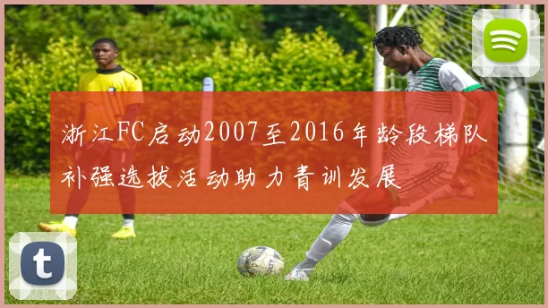 浙江FC启动2007至2016年龄段梯队补强选拔活动助力青训发展