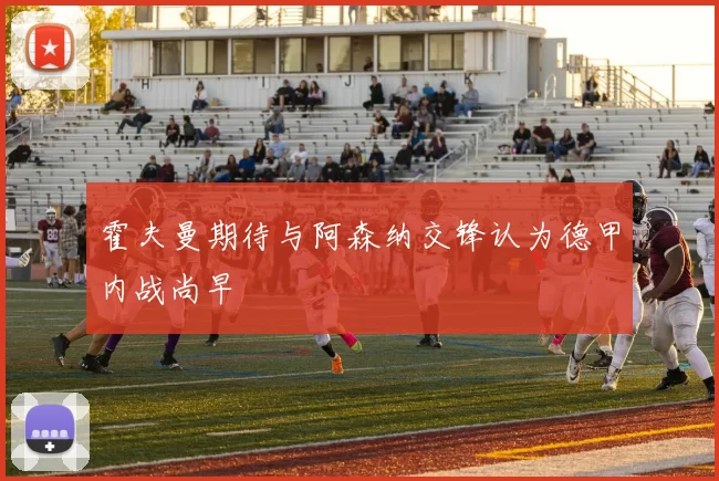 霍夫曼期待与阿森纳交锋认为德甲内战尚早