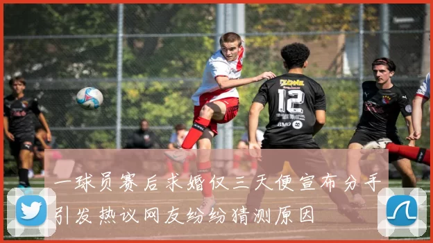 一球员赛后求婚仅三天便宣布分手引发热议网友纷纷猜测原因