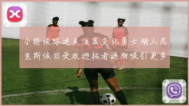 小桥谈球迷关注度变化勇士湖人尼克斯依旧受欢迎拓者逐渐吸引更多观众