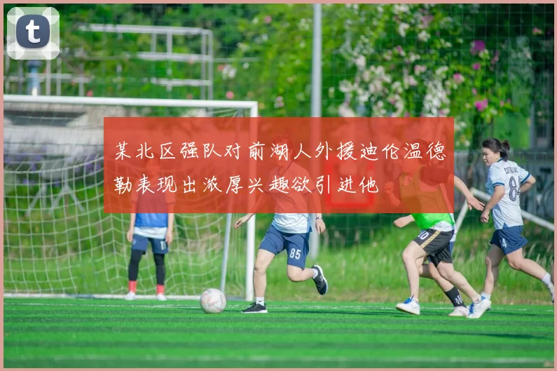 某北区强队对前湖人外援迪伦温德勒表现出浓厚兴趣欲引进他