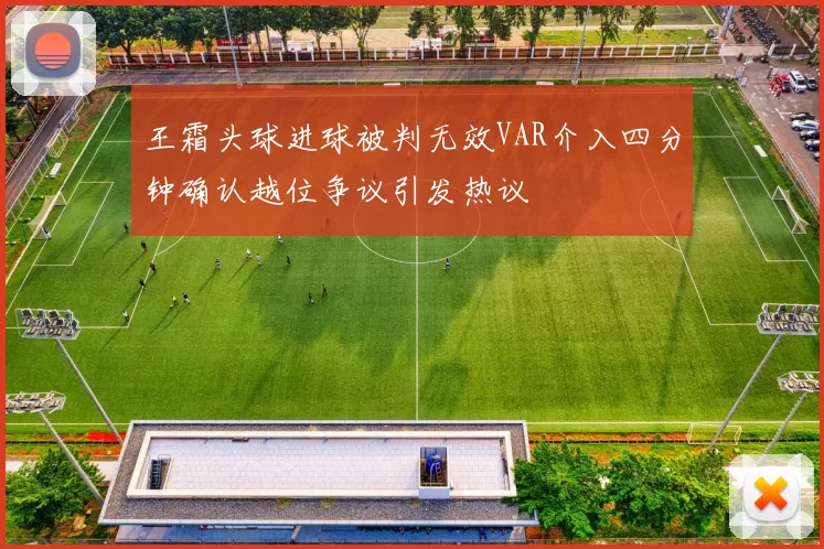 王霜头球进球被判无效VAR介入四分钟确认越位争议引发热议