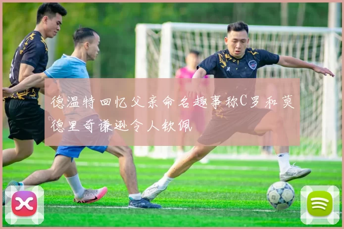 德温特回忆父亲命名趣事称C罗和莫德里奇谦逊令人钦佩