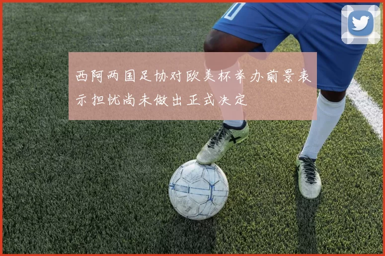 西阿两国足协对欧美杯举办前景表示担忧尚未做出正式决定