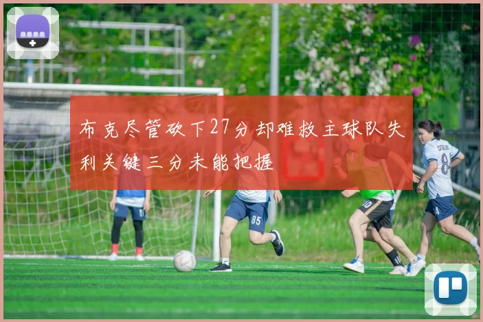 布克尽管砍下27分却难救主球队失利关键三分未能把握