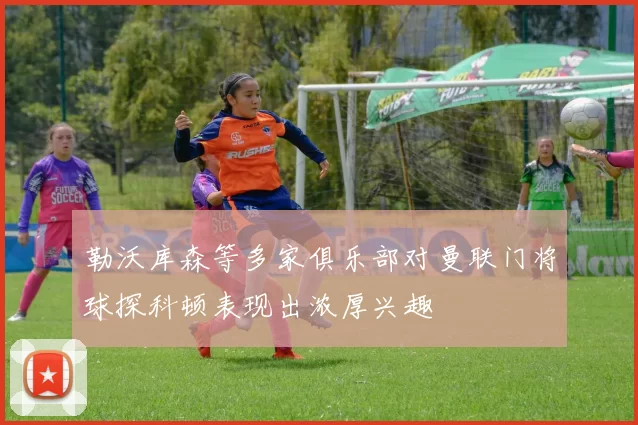 勒沃库森等多家俱乐部对曼联门将球探科顿表现出浓厚兴趣