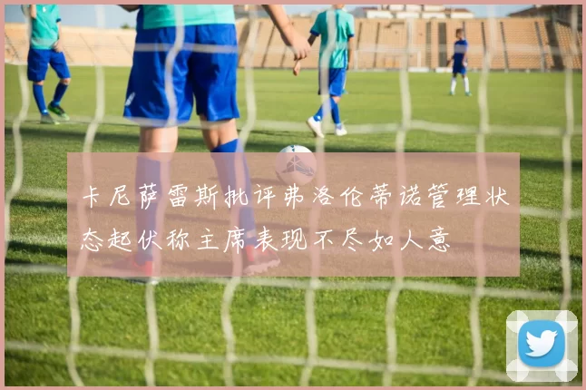 卡尼萨雷斯批评弗洛伦蒂诺管理状态起伏称主席表现不尽如人意