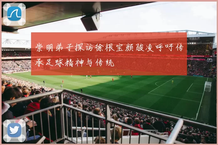 崇明弟子探访徐根宝颜骏凌呼吁传承足球精神与传统