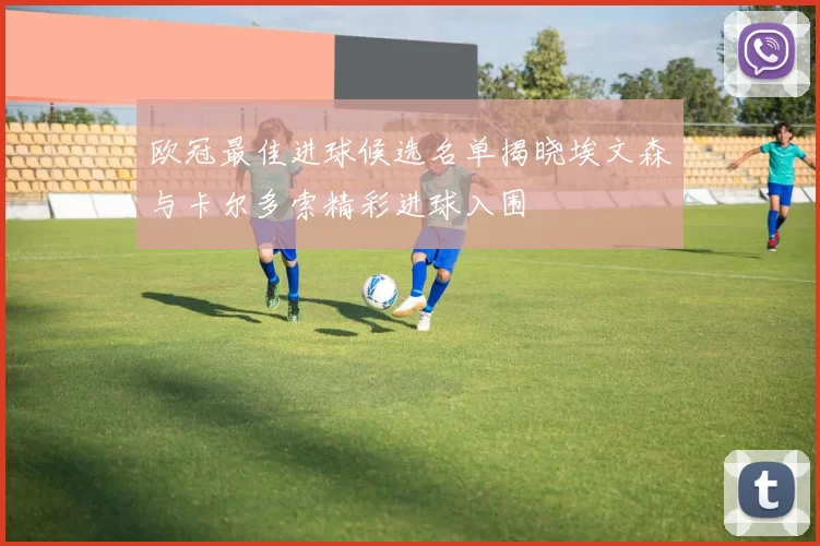 欧冠最佳进球候选名单揭晓埃文森与卡尔多索精彩进球入围