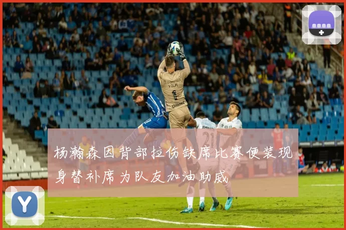杨瀚森因背部拉伤缺席比赛便装现身替补席为队友加油助威