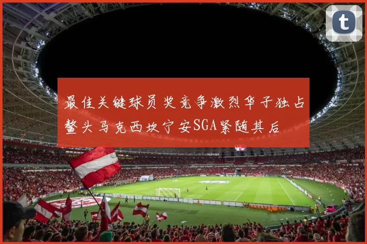 最佳关键球员奖竞争激烈华子独占鳌头马克西坎宁安SGA紧随其后