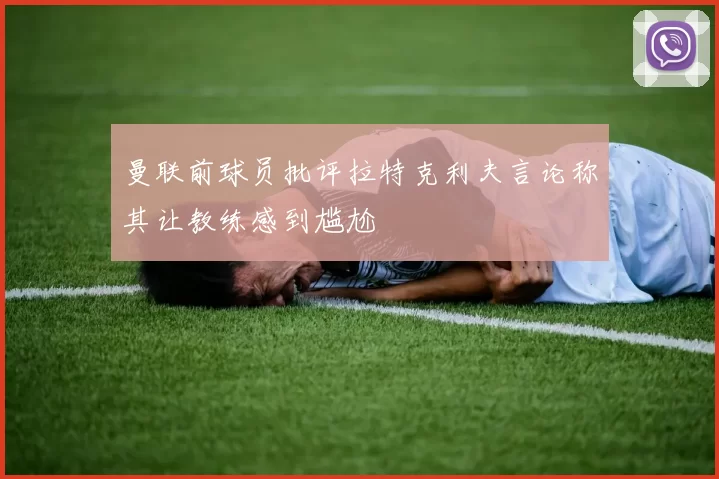 曼联前球员批评拉特克利夫言论称其让教练感到尴尬