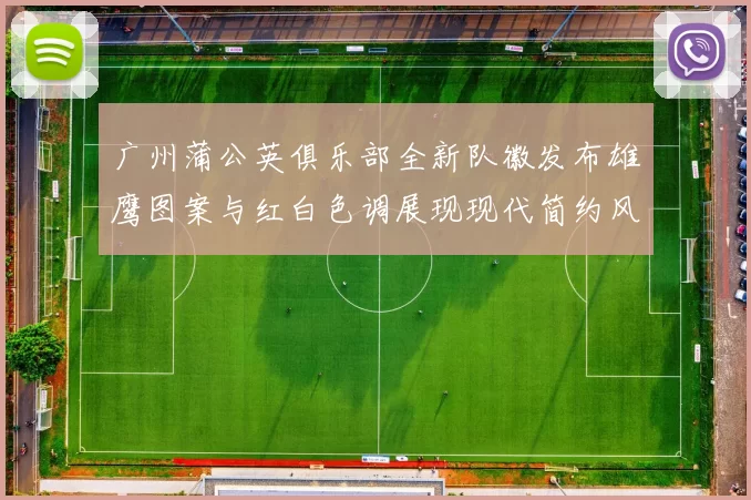 广州蒲公英俱乐部全新队徽发布雄鹰图案与红白色调展现现代简约风格