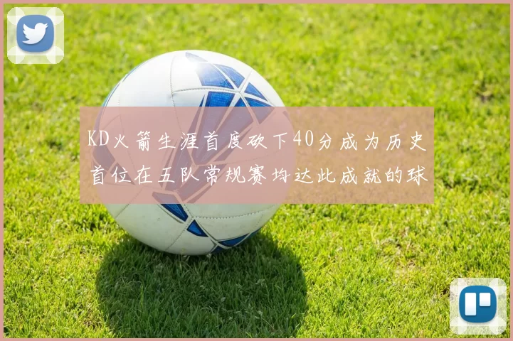 KD火箭生涯首度砍下40分成为历史首位在五队常规赛均达此成就的球员
