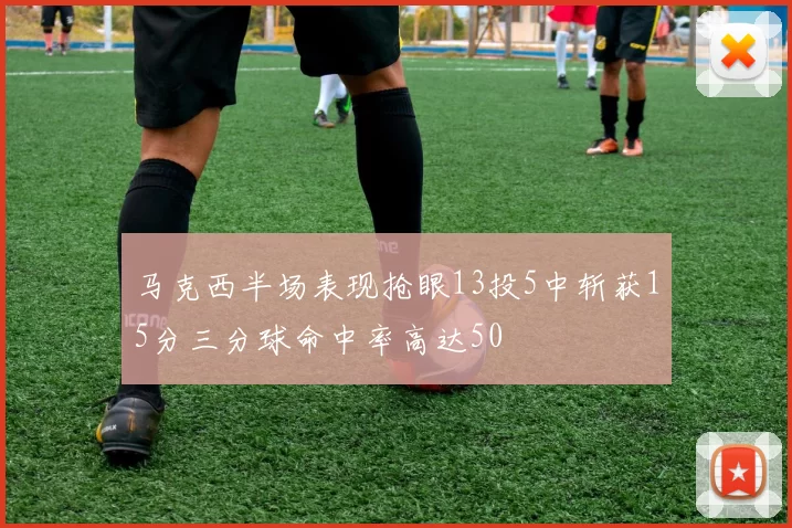 马克西半场表现抢眼13投5中斩获15分三分球命中率高达50