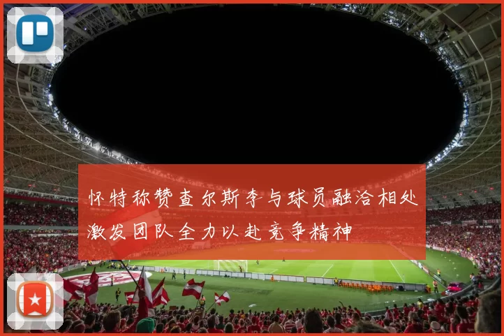 怀特称赞查尔斯李与球员融洽相处激发团队全力以赴竞争精神