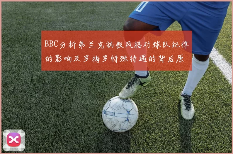 BBC分析弗兰克执教风格对球队纪律的影响及罗梅罗特殊待遇的背后原因