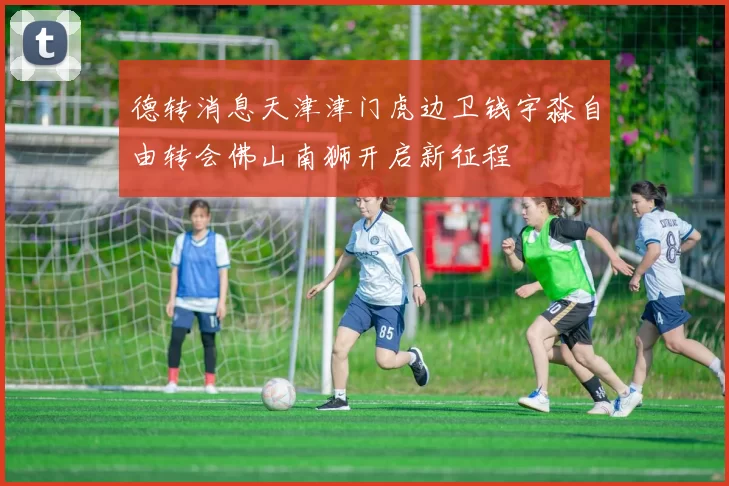 德转消息天津津门虎边卫钱宇淼自由转会佛山南狮开启新征程