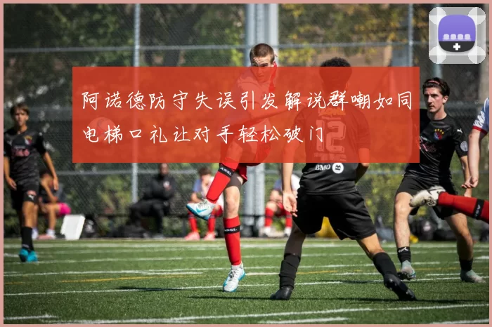 阿诺德防守失误引发解说群嘲如同电梯口礼让对手轻松破门