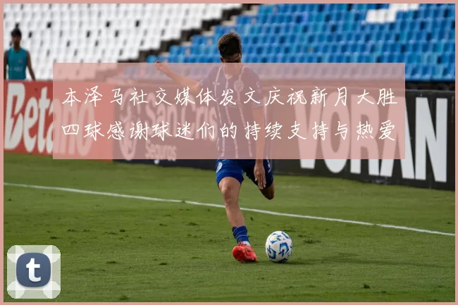 本泽马社交媒体发文庆祝新月大胜四球感谢球迷们的持续支持与热爱